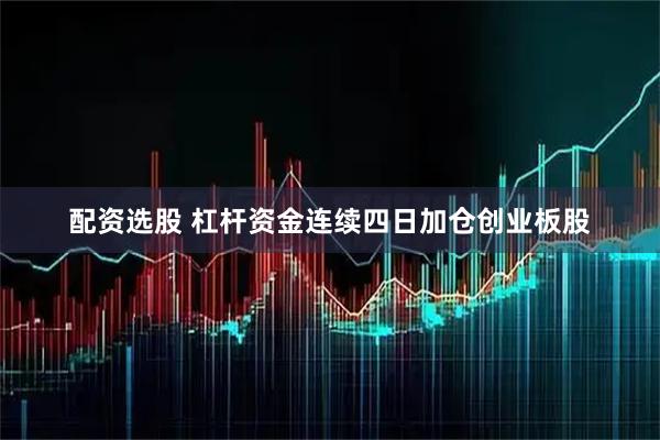 配资选股 杠杆资金连续四日加仓创业板股