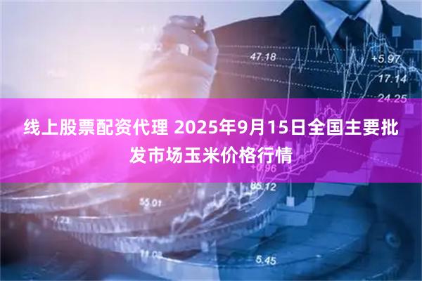 线上股票配资代理 2025年9月15日全国主要批发市场玉米价格行情