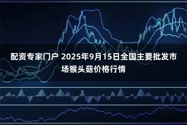 配资专家门户 2025年9月15日全国主要批发市场猴头菇价格行情