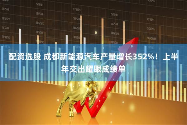 配资选股 成都新能源汽车产量增长352%！上半年交出耀眼成绩单