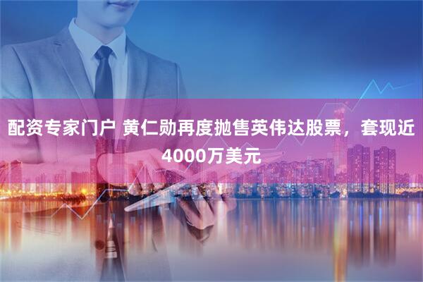配资专家门户 黄仁勋再度抛售英伟达股票，套现近4000万美元