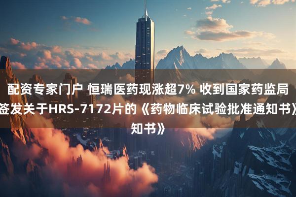 配资专家门户 恒瑞医药现涨超7% 收到国家药监局签发关于HRS-7172片的《药物临床试验批准通知书》