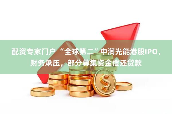 配资专家门户 “全球第二”中润光能港股IPO，财务承压，部分募集资金偿还贷款