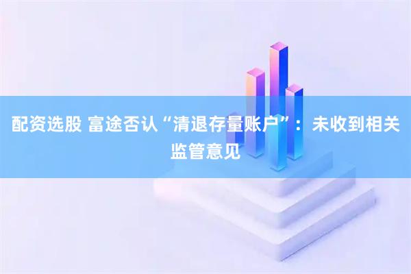 配资选股 富途否认“清退存量账户”：未收到相关监管意见