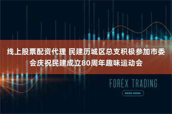 线上股票配资代理 民建历城区总支积极参加市委会庆祝民建成立80周年趣味运动会