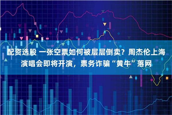 配资选股 一张空票如何被层层倒卖？周杰伦上海演唱会即将开演，票务诈骗“黄牛”落网