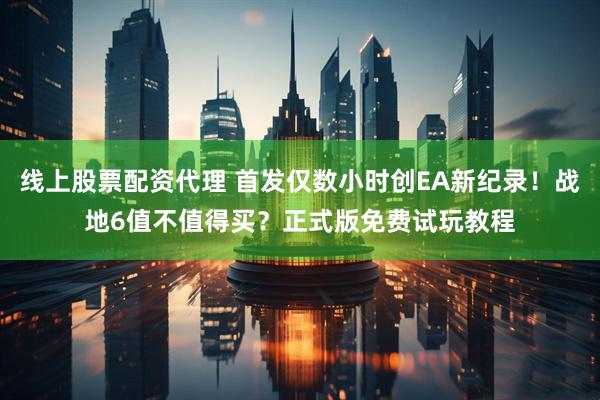 线上股票配资代理 首发仅数小时创EA新纪录！战地6值不值得买？正式版免费试玩教程