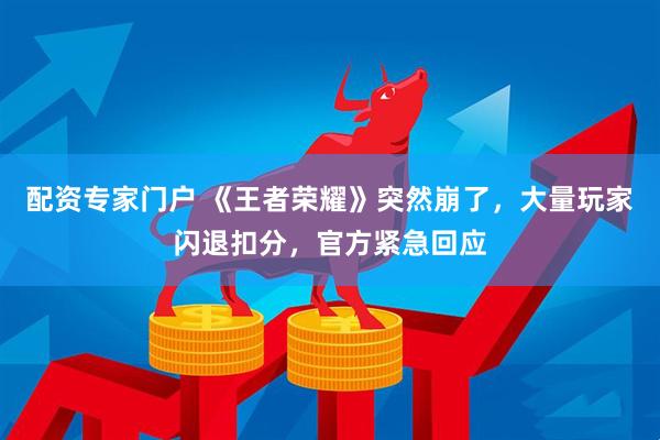 配资专家门户 《王者荣耀》突然崩了，大量玩家闪退扣分，官方紧急回应