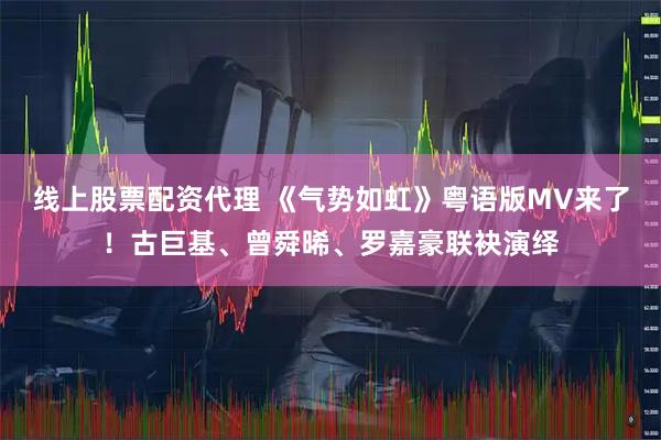 线上股票配资代理 《气势如虹》粤语版MV来了！古巨基、曾舜晞、罗嘉豪联袂演绎