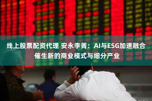 线上股票配资代理 安永李菁：AI与ESG加速融合 催生新的商业模式与细分产业