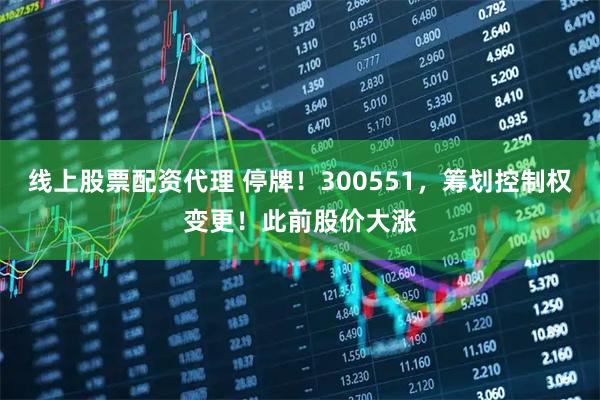线上股票配资代理 停牌！300551，筹划控制权变更！此前股价大涨
