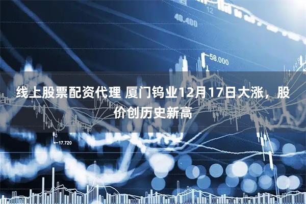 线上股票配资代理 厦门钨业12月17日大涨，股价创历史新高