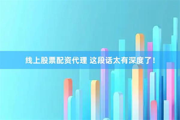 线上股票配资代理 这段话太有深度了！