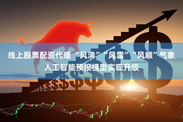 线上股票配资代理 “风清”“风雷”“风顺”气象人工智能预报模型实现升级