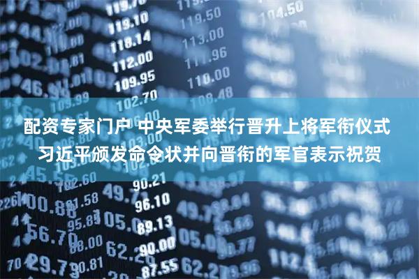 配资专家门户 中央军委举行晋升上将军衔仪式 习近平颁发命令状并向晋衔的军官表示祝贺