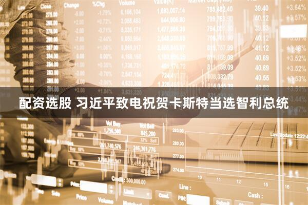 配资选股 习近平致电祝贺卡斯特当选智利总统
