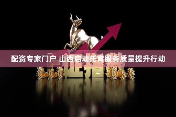 配资专家门户 山西启动托育服务质量提升行动