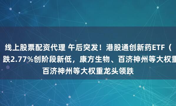 线上股票配资代理 午后突发！港股通创新药ETF（520880）跌2.77%创阶段新低，康方生物、百济神州等大权重龙头领跌