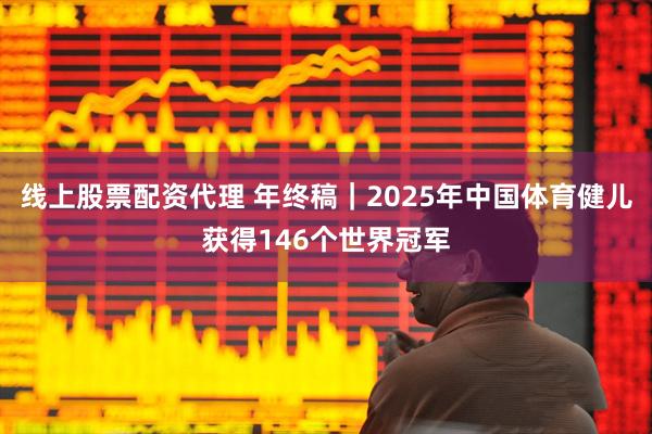 线上股票配资代理 年终稿｜2025年中国体育健儿获得146个世界冠军