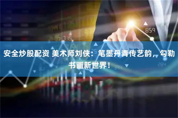 安全炒股配资 美术师刘侠：笔墨丹青传艺韵，勾勒书画新世界！