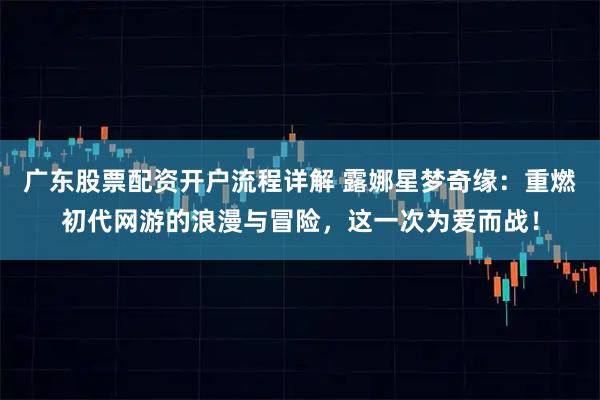 广东股票配资开户流程详解 露娜星梦奇缘：重燃初代网游的浪漫与冒险，这一次为爱而战！