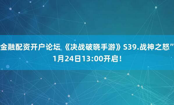 金融配资开户论坛 《决战破晓手游》S39.战神之怒”1月24日13:00开启！