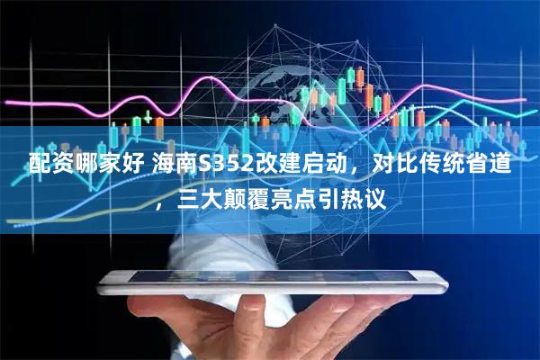 配资哪家好 海南S352改建启动，对比传统省道，三大颠覆亮点引热议
