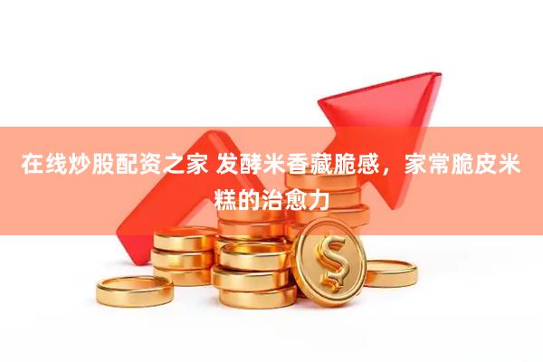 在线炒股配资之家 发酵米香藏脆感，家常脆皮米糕的治愈力