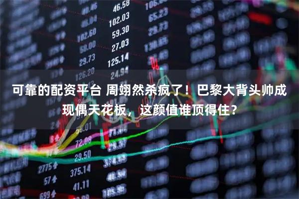 可靠的配资平台 周翊然杀疯了！巴黎大背头帅成现偶天花板，这颜值谁顶得住？