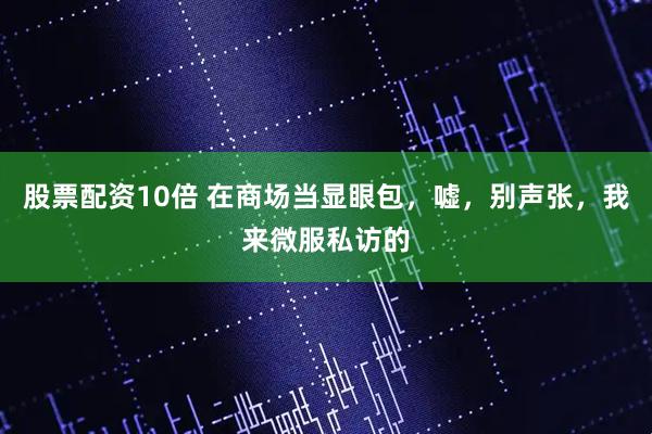 股票配资10倍 在商场当显眼包，嘘，别声张，我来微服私访的