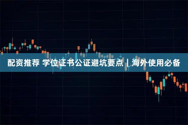 配资推荐 学位证书公证避坑要点｜海外使用必备