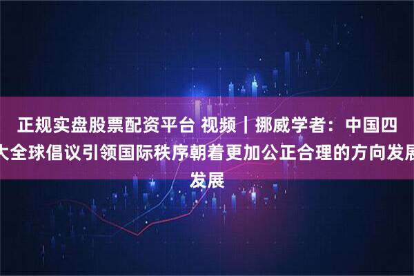 正规实盘股票配资平台 视频｜挪威学者：中国四大全球倡议引领国际秩序朝着更加公正合理的方向发展