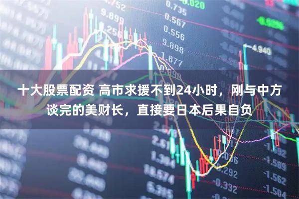 十大股票配资 高市求援不到24小时，刚与中方谈完的美财长，直接要日本后果自负