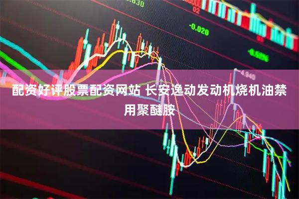 配资好评股票配资网站 长安逸动发动机烧机油禁用聚醚胺
