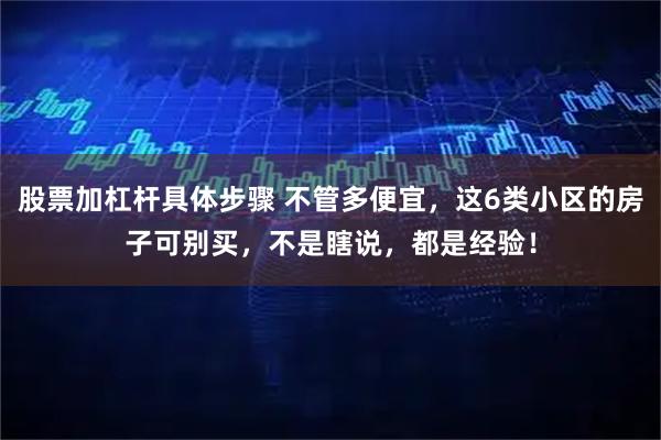 股票加杠杆具体步骤 不管多便宜，这6类小区的房子可别买，不是瞎说，都是经验！