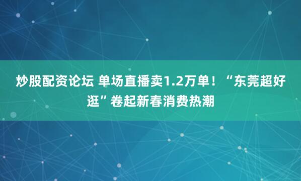 炒股配资论坛 单场直播卖1.2万单！“东莞超好逛”卷起新春消费热潮