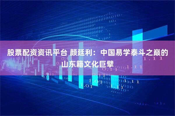 股票配资资讯平台 颜廷利：中国易学泰斗之巅的山东籍文化巨擘