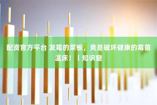 配资官方平台 发霉的菜板，竟是破坏健康的霉菌温床！丨知识窗