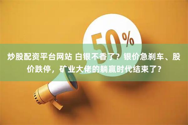炒股配资平台网站 白银不香了？银价急刹车、股价跌停，矿业大佬的躺赢时代结束了？