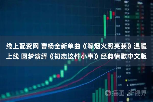 线上配资网 曹杨全新单曲《等烟火照亮我》温暖上线 圆梦演绎《初恋这件小事》经典情歌中文版