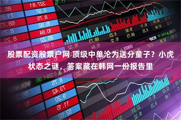 股票配资股票户网 顶级中单沦为送分童子？小虎状态之谜，答案藏在韩网一份报告里