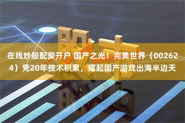 在线炒股配资开户 国产之光！完美世界（002624）凭20年技术积累，撑起国产游戏出海半边天