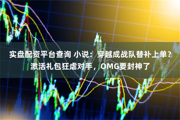 实盘配资平台查询 小说：穿越成战队替补上单？激活礼包狂虐对手，OMG要封神了