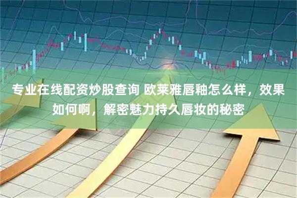 专业在线配资炒股查询 欧莱雅唇釉怎么样，效果如何啊，解密魅力持久唇妆的秘密