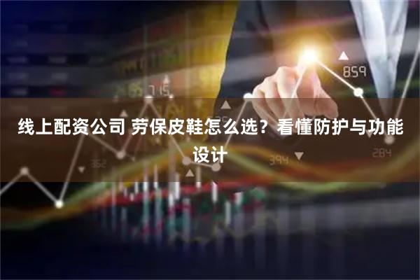 线上配资公司 劳保皮鞋怎么选？看懂防护与功能设计