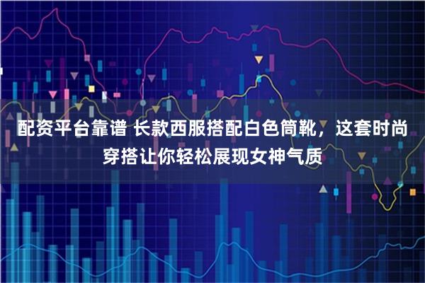 配资平台靠谱 长款西服搭配白色筒靴，这套时尚穿搭让你轻松展现女神气质