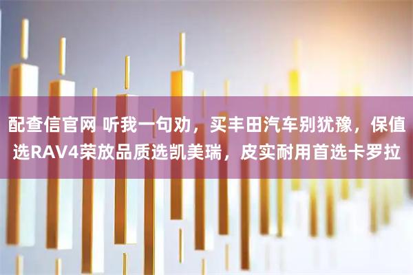 配查信官网 听我一句劝，买丰田汽车别犹豫，保值选RAV4荣放品质选凯美瑞，皮实耐用首选卡罗拉