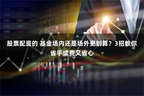 股票配资的 基金场内还是场外更划算？3招教你省手续费又省心