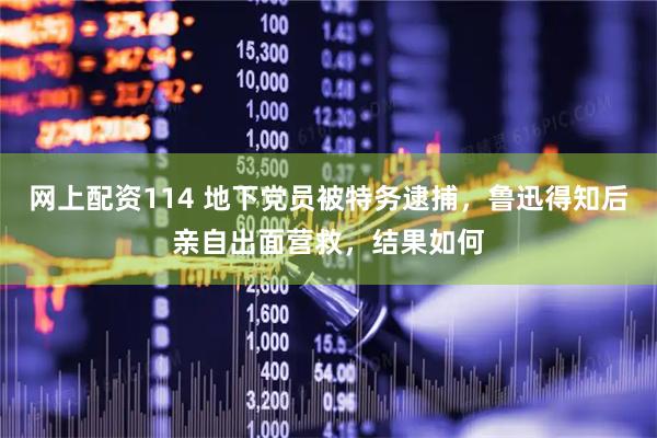 网上配资114 地下党员被特务逮捕，鲁迅得知后亲自出面营救，结果如何