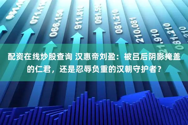 配资在线炒股查询 汉惠帝刘盈：被吕后阴影掩盖的仁君，还是忍辱负重的汉朝守护者？
